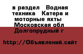  в раздел : Водная техника » Катера и моторные яхты . Московская обл.,Долгопрудный г.